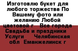 Изготовлю букет для любого торжества.По Вашему фото или желанию.Любой цветовой г - Все города Свадьба и праздники » Услуги   . Челябинская обл.,Еманжелинск г.